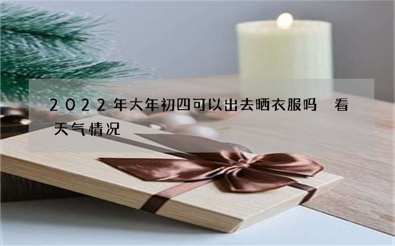 2022年大年初四可以出去晒衣服吗 看天气情况